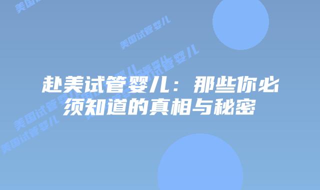 赴美试管婴儿:那些你必须知道的真相与秘密插图 赴美试管婴儿:那些你必须知道的真相与秘密