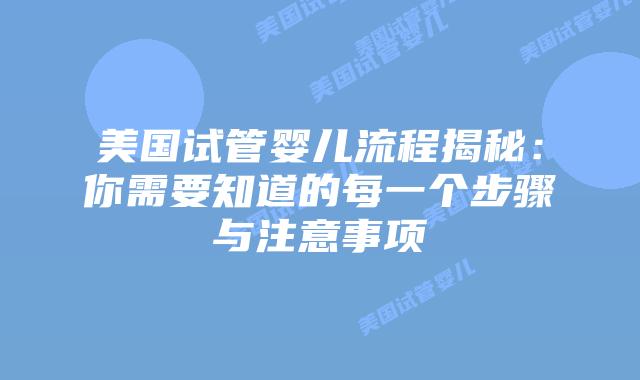 美国试管婴儿流程揭秘:你需要知道的每一个步骤与注意事项插图 美国试管婴儿流程揭秘:你需要知道的每一个步骤与注意事项