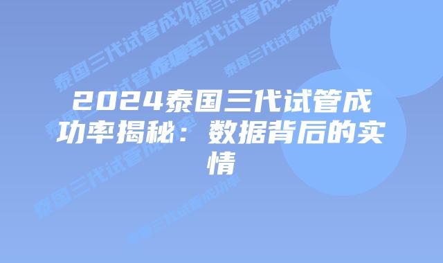 2024泰国三代试管成功率揭秘:数据背后的实情插图 2024泰国三代试管成功率揭秘:数据背后的实情
