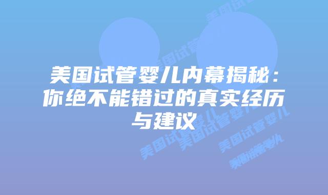 美国试管婴儿内幕揭秘：你绝不能错过的真实经历与建议
