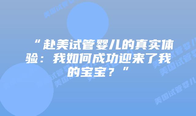 “赴美试管婴儿的真实体验:我如何成功迎来了我的宝宝?”插图 “赴美试管婴儿的真实体验:我如何成功迎来了我的宝宝?”