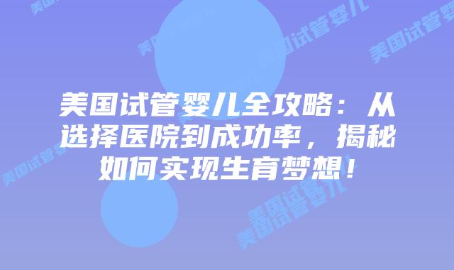 美国试管婴儿全攻略:从选择医院到成功率,揭秘如何实现生育梦想!插图 美国试管婴儿全攻略:从选择医院到成功率,揭秘如何实现生育梦想!