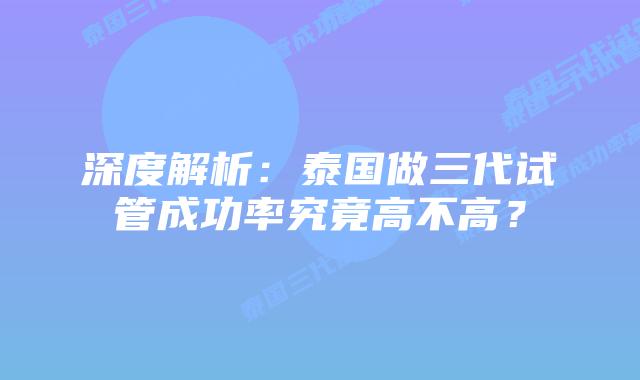 深度解析：泰国做三代试管成功率究竟高不高？