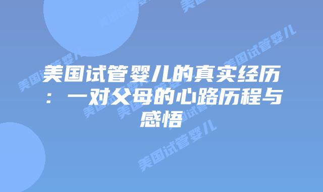美国试管婴儿的真实经历:一对父母的心路历程与感悟插图 美国试管婴儿的真实经历:一对父母的心路历程与感悟