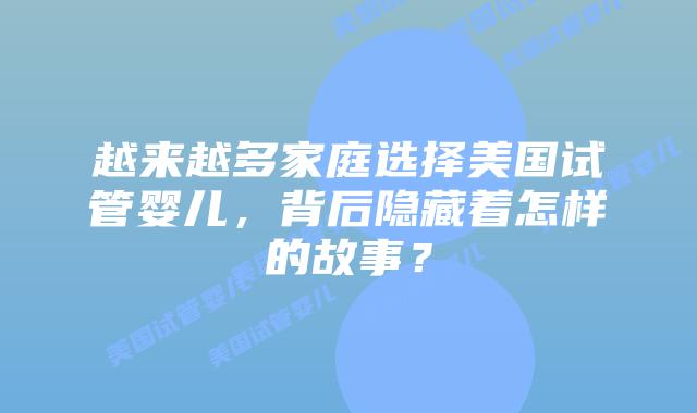 越来越多家庭选择美国试管婴儿,背后隐藏着怎样的故事?插图 越来越多家庭选择美国试管婴儿,背后隐藏着怎样的故事?