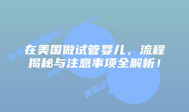 在美国做试管婴儿,流程揭秘与注意事项全解析!插图 在美国做试管婴儿,流程揭秘与注意事项全解析!