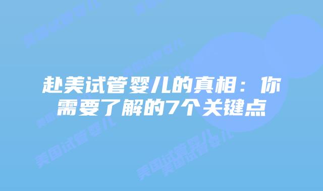 赴美试管婴儿的真相:你需要了解的7个关键点插图 赴美试管婴儿的真相:你需要了解的7个关键点