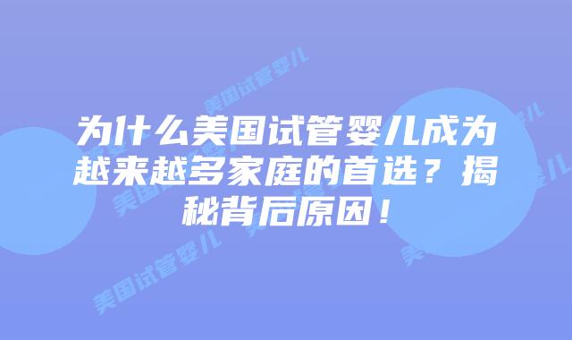 为什么美国试管婴儿成为越来越多家庭的首选?揭秘背后原因!插图 为什么美国试管婴儿成为越来越多家庭的首选?揭秘背后原因!