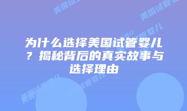 为什么选择美国试管婴儿?揭秘背后的真实故事与选择理由插图 为什么选择美国试管婴儿?揭秘背后的真实故事与选择理由