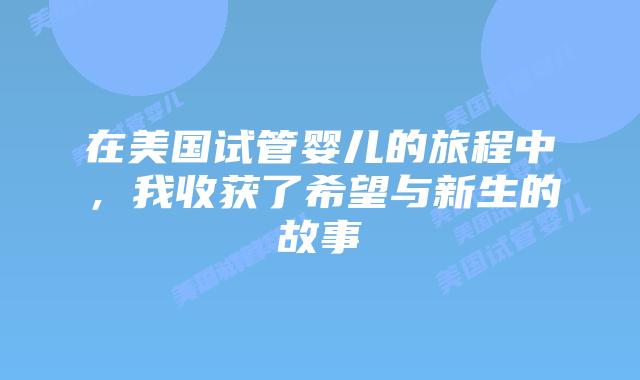 在美国试管婴儿的旅程中,我收获了希望与新生的故事插图 在美国试管婴儿的旅程中,我收获了希望与新生的故事