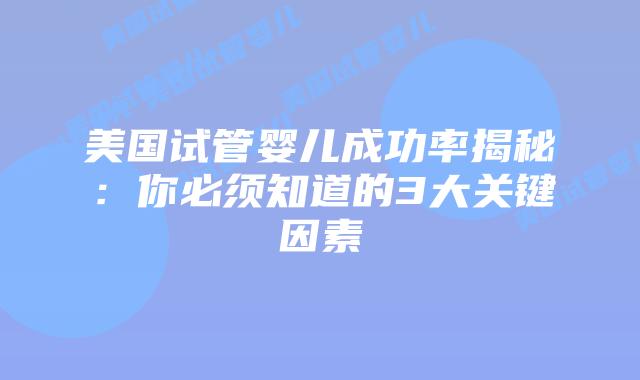 美国试管婴儿成功率揭秘:你必须知道的3大关键因素插图 美国试管婴儿成功率揭秘:你必须知道的3大关键因素