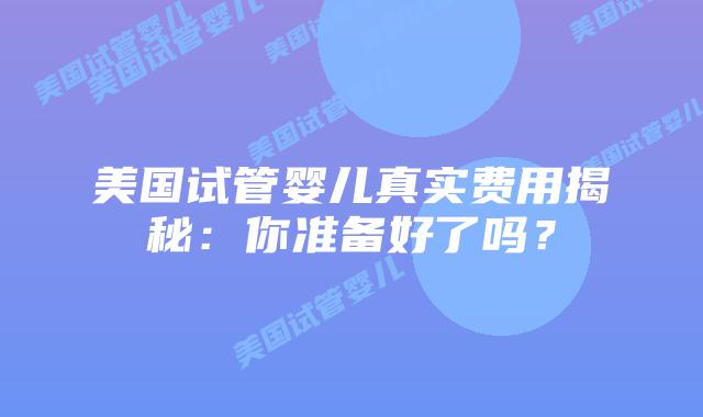 美国试管婴儿真实费用揭秘:你准备好了吗?插图 美国试管婴儿真实费用揭秘:你准备好了吗?