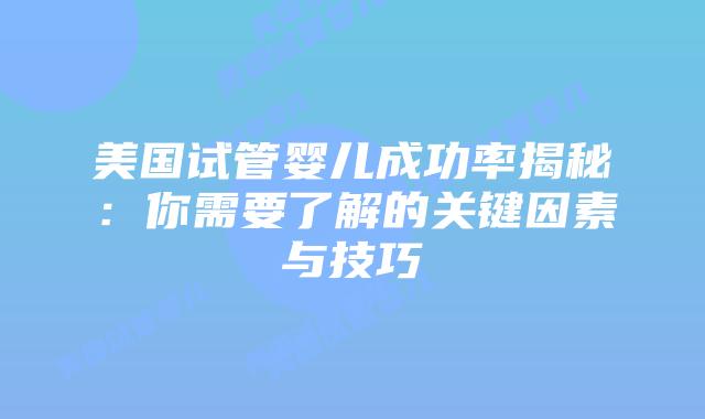 美国试管婴儿成功率揭秘:你需要了解的关键因素与技巧插图 美国试管婴儿成功率揭秘:你需要了解的关键因素与技巧