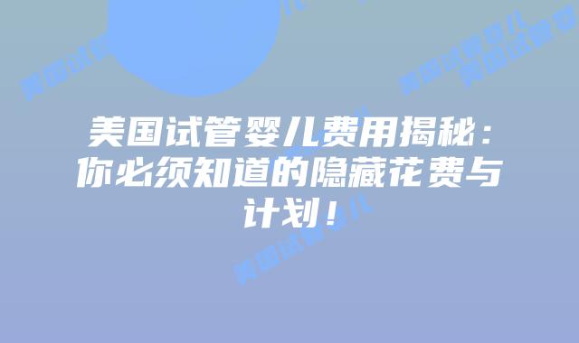 美国试管婴儿费用揭秘:你必须知道的隐藏花费与计划!插图 美国试管婴儿费用揭秘:你必须知道的隐藏花费与计划!