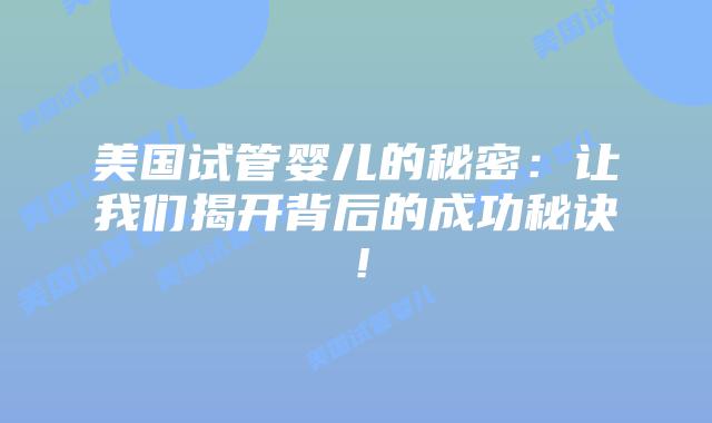 美国试管婴儿的秘密:让我们揭开背后的成功秘诀!插图 美国试管婴儿的秘密:让我们揭开背后的成功秘诀!