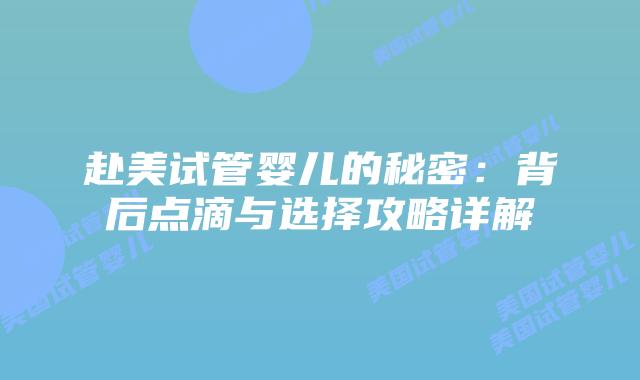赴美试管婴儿的秘密:背后点滴与选择攻略详解插图 赴美试管婴儿的秘密:背后点滴与选择攻略详解