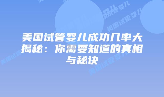 美国试管婴儿成功几率大揭秘:你需要知道的真相与秘诀插图 美国试管婴儿成功几率大揭秘:你需要知道的真相与秘诀