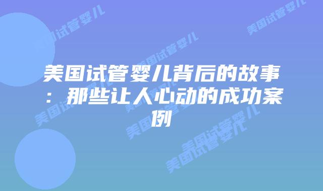 美国试管婴儿背后的故事:那些让人心动的成功案例插图 美国试管婴儿背后的故事:那些让人心动的成功案例