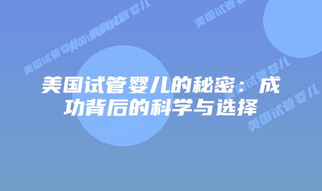 美国试管婴儿的秘密:成功背后的科学与选择插图 美国试管婴儿的秘密:成功背后的科学与选择