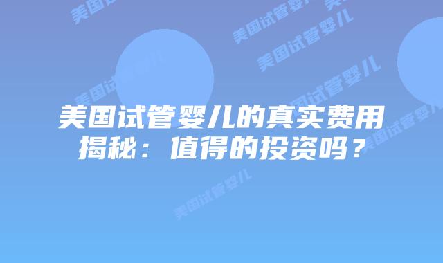 美国试管婴儿的真实费用揭秘:值得的投资吗?插图 美国试管婴儿的真实费用揭秘:值得的投资吗?