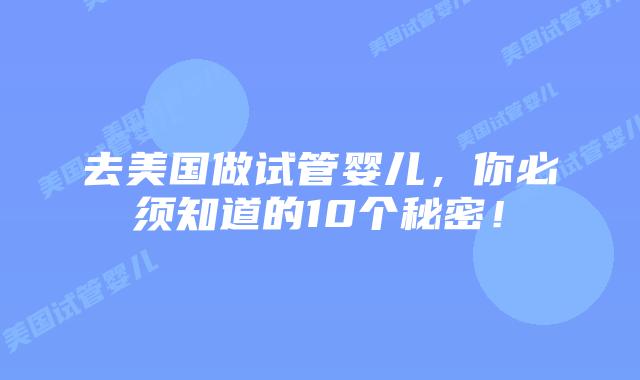 去美国做试管婴儿,你必须知道的10个秘密!插图 去美国做试管婴儿,你必须知道的10个秘密!