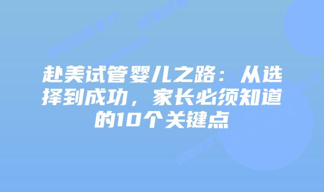 赴美试管婴儿之路:从选择到成功,家长必须知道的10个关键点插图 赴美试管婴儿之路:从选择到成功,家长必须知道的10个关键点