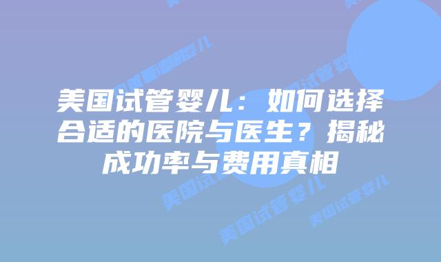 美国试管婴儿:如何选择合适的医院与医生?揭秘成功率与费用真相插图 美国试管婴儿:如何选择合适的医院与医生?揭秘成功率与费用真相