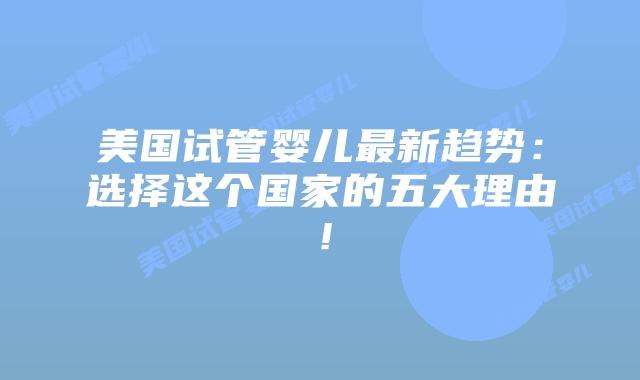 美国试管婴儿最新趋势:选择这个国家的五大理由!插图 美国试管婴儿最新趋势:选择这个国家的五大理由!
