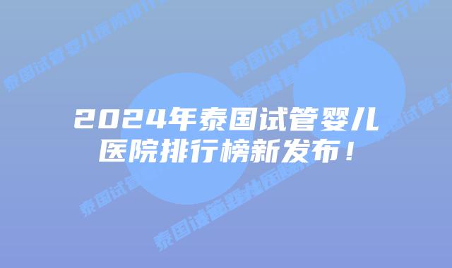 2024年泰国试管婴儿医院排行榜新发布!插图 2024年泰国试管婴儿医院排行榜新发布!