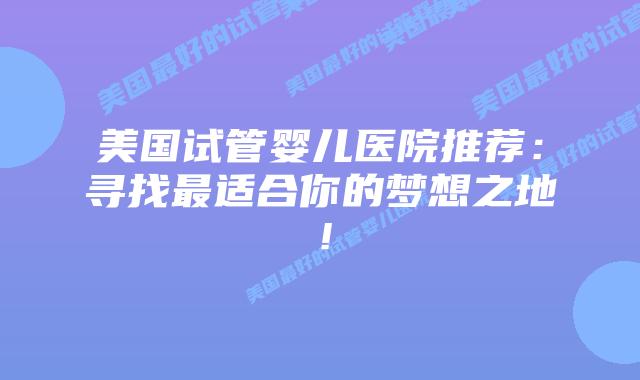 美国试管婴儿医院推荐：寻找最适合你的梦想之地！