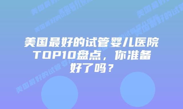 美国最好的试管婴儿医院TOP10盘点，你准备好了吗？