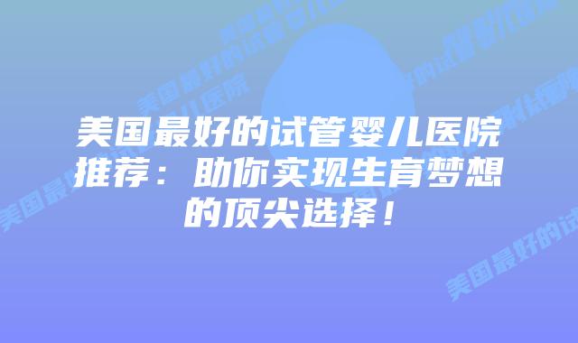 美国最好的试管婴儿医院推荐：助你实现生育梦想的顶尖选择！