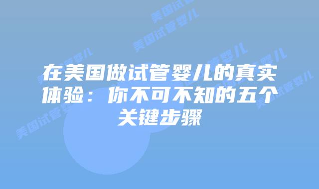 在美国做试管婴儿的真实体验:你不可不知的五个关键步骤插图 在美国做试管婴儿的真实体验:你不可不知的五个关键步骤
