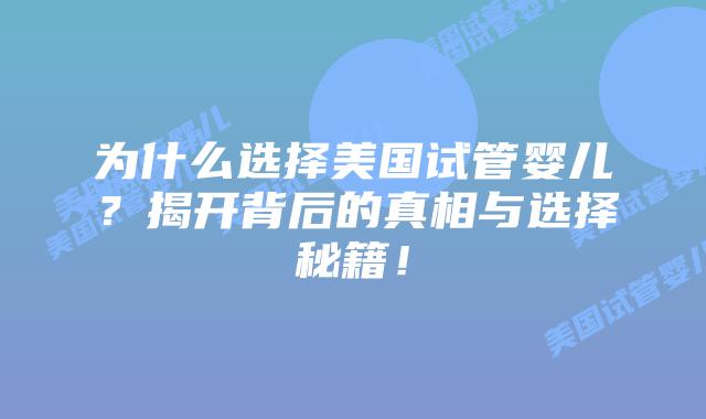 为什么选择美国试管婴儿?揭开背后的真相与选择秘籍!插图 为什么选择美国试管婴儿?揭开背后的真相与选择秘籍!