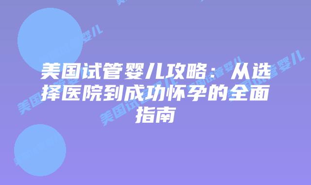 美国试管婴儿攻略:从选择医院到成功怀孕的全面指南插图 美国试管婴儿攻略:从选择医院到成功怀孕的全面指南