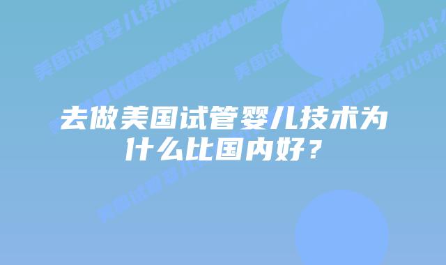 去做美国试管婴儿技术为什么比国内好?插图 去做美国试管婴儿技术为什么比国内好?