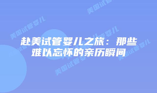 赴美试管婴儿之旅:那些难以忘怀的亲历瞬间插图 赴美试管婴儿之旅:那些难以忘怀的亲历瞬间