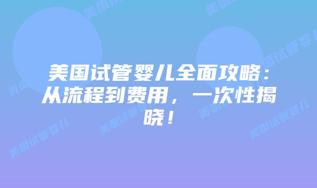 美国试管婴儿全面攻略:从流程到费用,一次性揭晓!插图 美国试管婴儿全面攻略:从流程到费用,一次性揭晓!