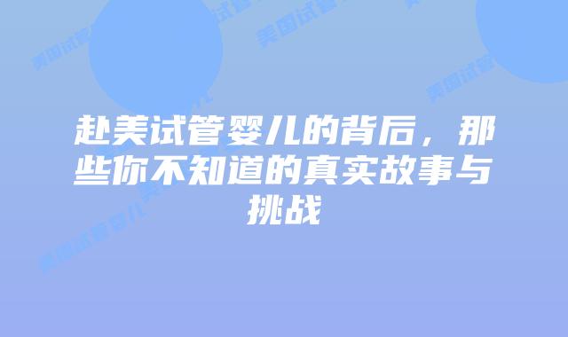 赴美试管婴儿的背后,那些你不知道的真实故事与挑战插图 赴美试管婴儿的背后,那些你不知道的真实故事与挑战