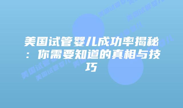 美国试管婴儿成功率揭秘:你需要知道的真相与技巧插图 美国试管婴儿成功率揭秘:你需要知道的真相与技巧