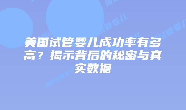 美国试管婴儿成功率有多高?揭示背后的秘密与真实数据插图 美国试管婴儿成功率有多高?揭示背后的秘密与真实数据