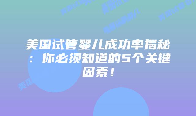 美国试管婴儿成功率揭秘:你必须知道的5个关键因素!插图 美国试管婴儿成功率揭秘:你必须知道的5个关键因素!