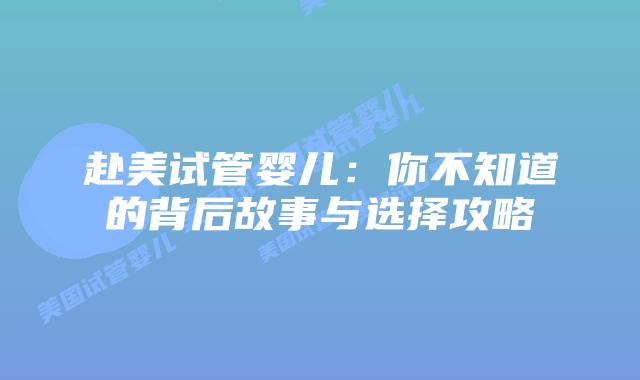 赴美试管婴儿:你不知道的背后故事与选择攻略插图 赴美试管婴儿:你不知道的背后故事与选择攻略