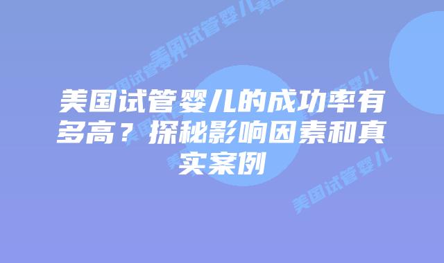 美国试管婴儿的成功率有多高?探秘影响因素和真实案例插图 美国试管婴儿的成功率有多高?探秘影响因素和真实案例