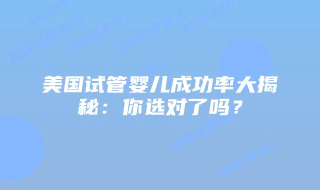 美国试管婴儿成功率大揭秘:你选对了吗?插图 美国试管婴儿成功率大揭秘:你选对了吗?