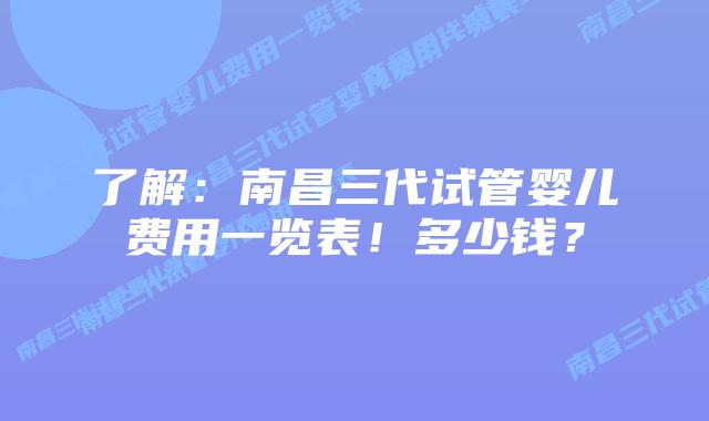 了解:南昌三代试管婴儿费用一览表!多少钱?插图 了解:南昌三代试管婴儿费用一览表!多少钱?