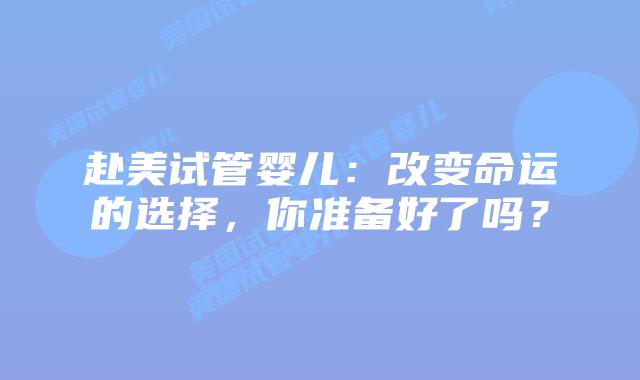 赴美试管婴儿:改变命运的选择,你准备好了吗?插图 赴美试管婴儿:改变命运的选择,你准备好了吗?