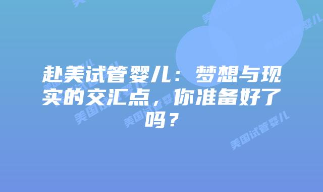 赴美试管婴儿:梦想与现实的交汇点,你准备好了吗?插图 赴美试管婴儿:梦想与现实的交汇点,你准备好了吗?