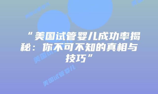 “美国试管婴儿成功率揭秘：你不可不知的真相与技巧”