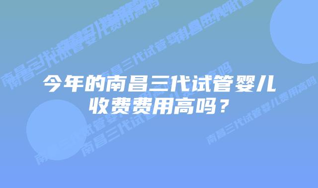 今年的南昌三代试管婴儿收费费用高吗?插图 今年的南昌三代试管婴儿收费费用高吗?